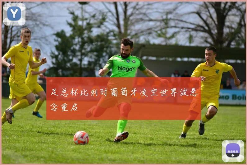 足总杯比利时葡萄牙凌空世界波悬念重启