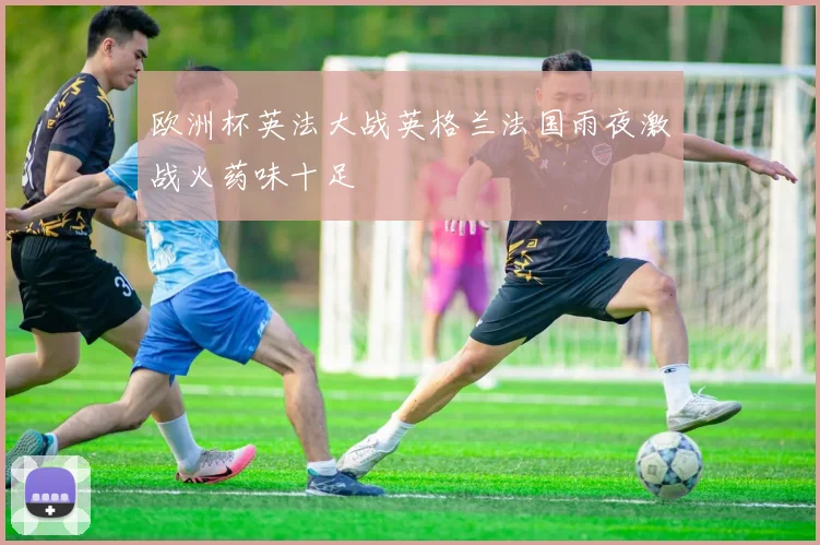 欧洲杯英法大战英格兰法国雨夜激战火药味十足
