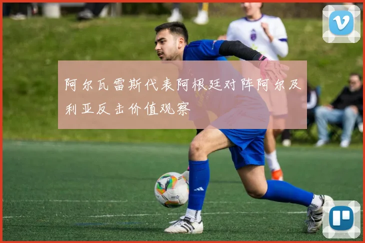 阿尔瓦雷斯代表阿根廷对阵阿尔及利亚反击价值观察