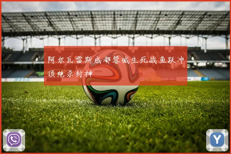 阿尔瓦雷斯成都蓉城生死战鱼跃冲顶绝杀封神
