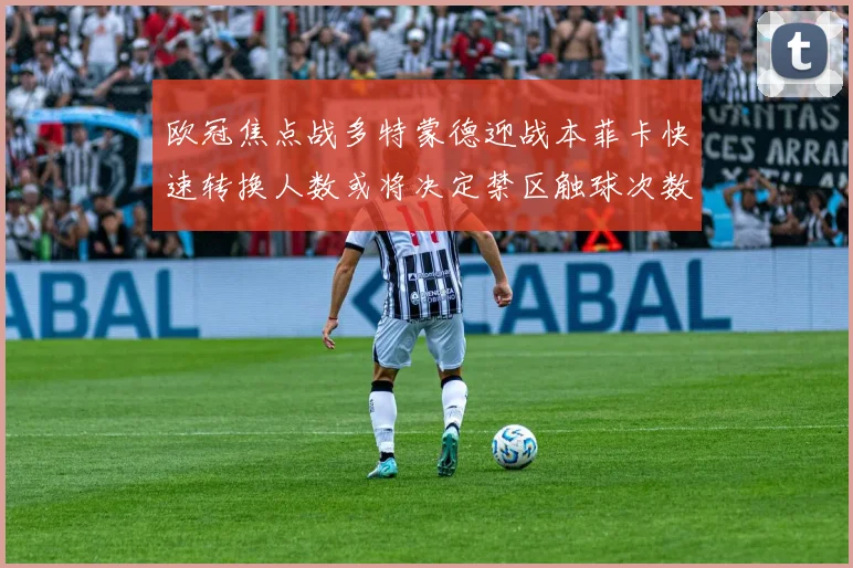 欧冠焦点战多特蒙德迎战本菲卡快速转换人数或将决定禁区触球次数