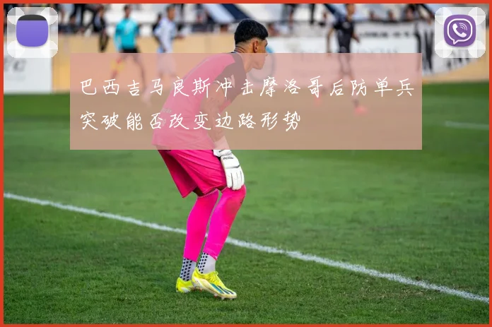 巴西吉马良斯冲击摩洛哥后防单兵突破能否改变边路形势