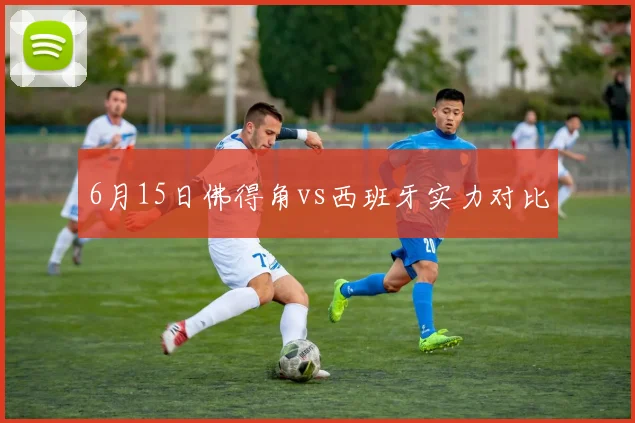 6月15日佛得角vs西班牙实力对比