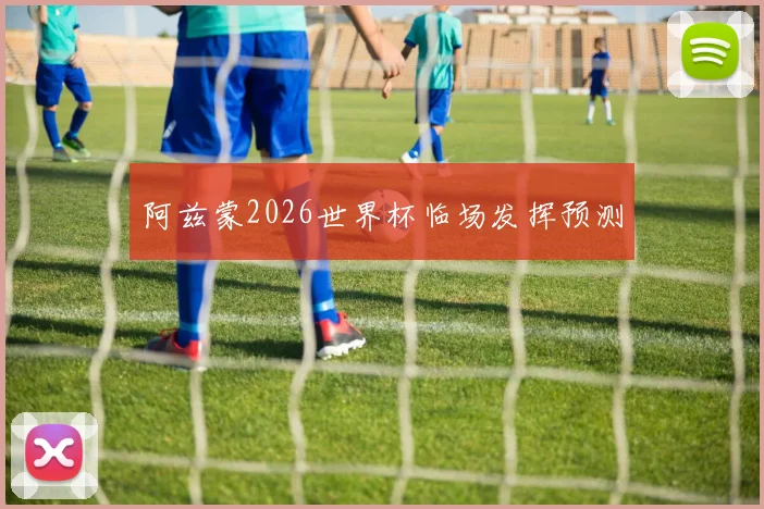 阿兹蒙2026世界杯临场发挥预测