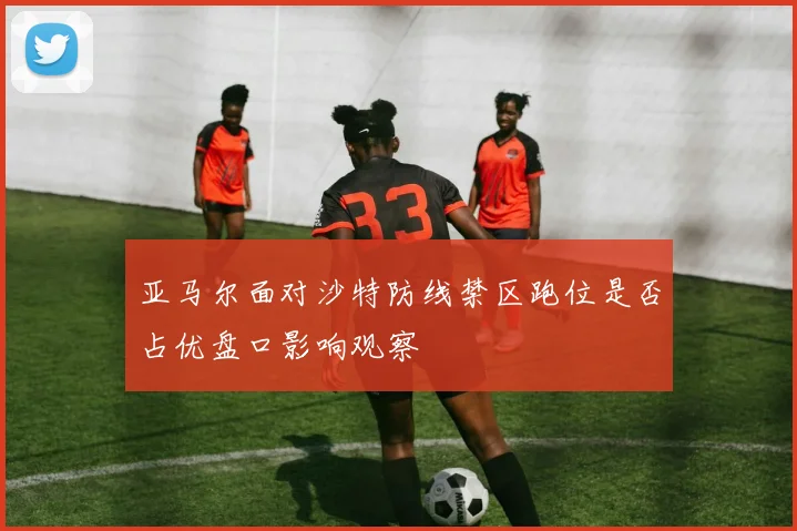 亚马尔面对沙特防线禁区跑位是否占优盘口影响观察