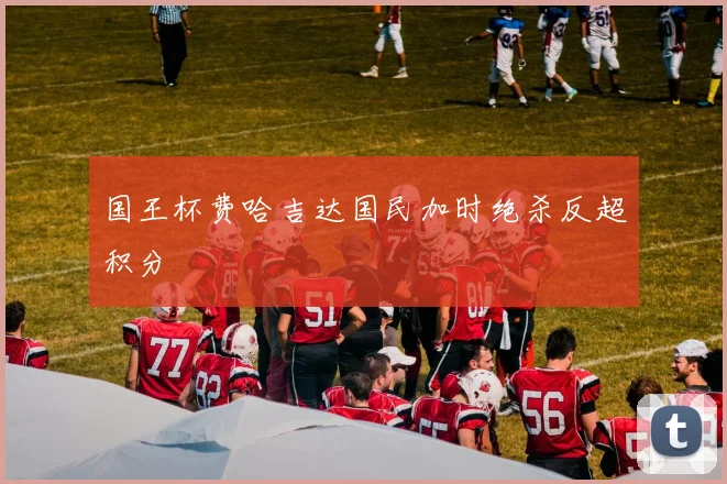 国王杯费哈吉达国民加时绝杀反超积分