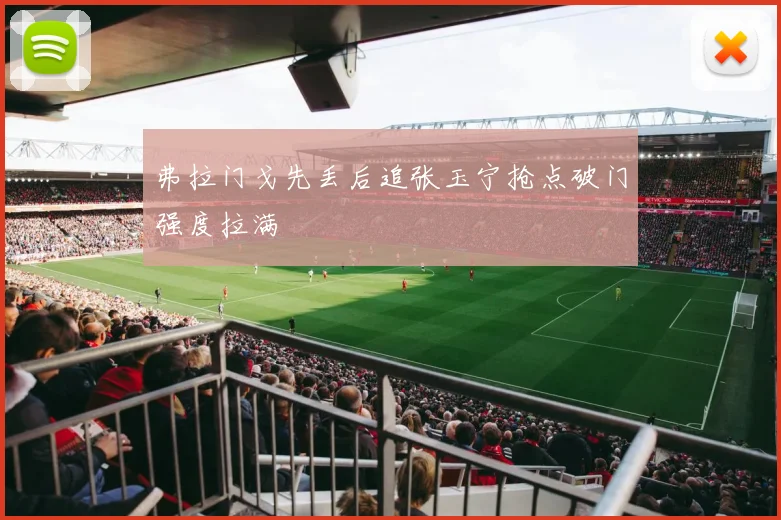 弗拉门戈先丢后追张玉宁抢点破门强度拉满