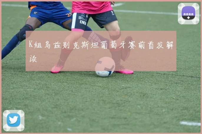 K组乌兹别克斯坦葡萄牙赛前首发解读