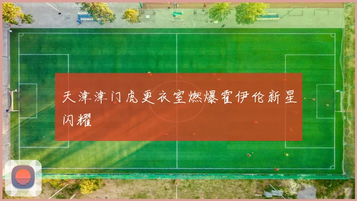 天津津门虎更衣室燃爆霍伊伦新星闪耀