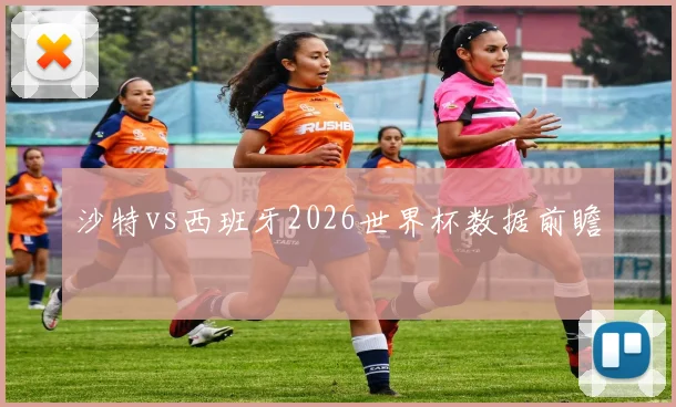 沙特vs西班牙2026世界杯数据前瞻