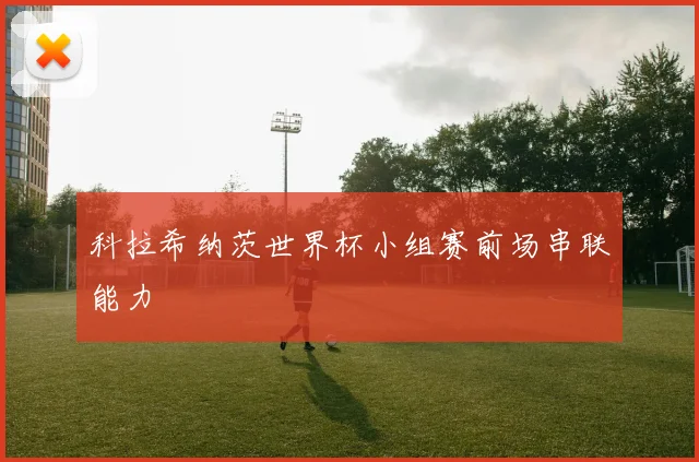 科拉希纳茨世界杯小组赛前场串联能力