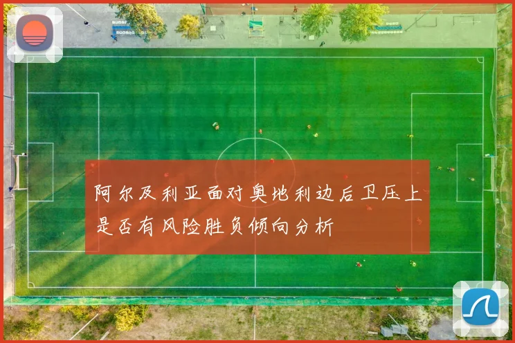 阿尔及利亚面对奥地利边后卫压上是否有风险胜负倾向分析