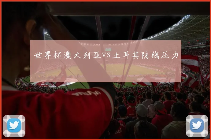 世界杯澳大利亚vs土耳其防线压力