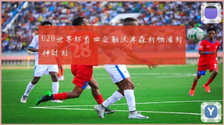 U20世界杯首回合勒沃库森利物浦封神时刻