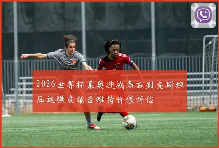 2026世界杯莱奥迎战乌兹别克斯坦压迫强度能否维持价值评估