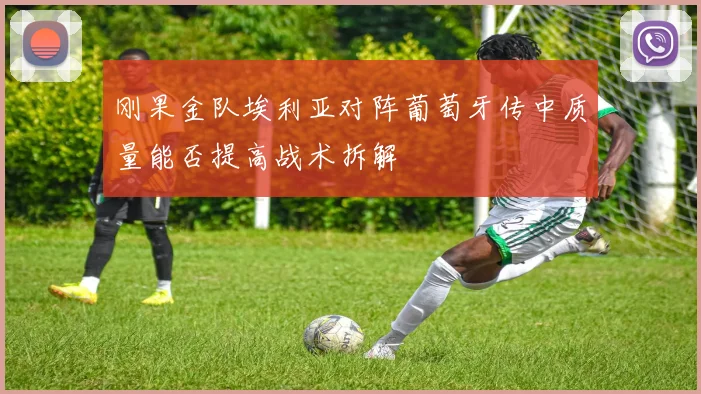 刚果金队埃利亚对阵葡萄牙传中质量能否提高战术拆解
