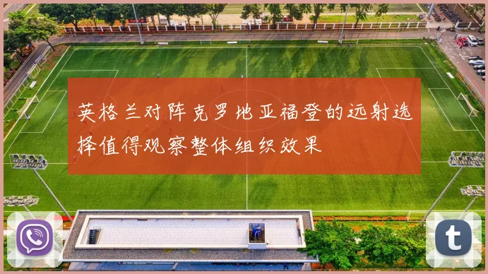 英格兰对阵克罗地亚福登的远射选择值得观察整体组织效果
