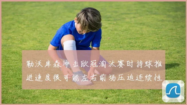 勒沃库森冲击欧冠淘汰赛时持球推进速度很可能左右前场压迫连续性
