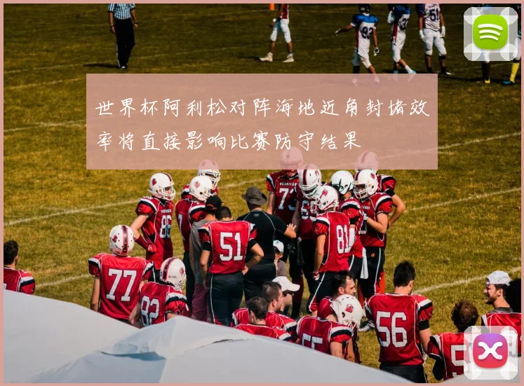 世界杯阿利松对阵海地近角封堵效率将直接影响比赛防守结果