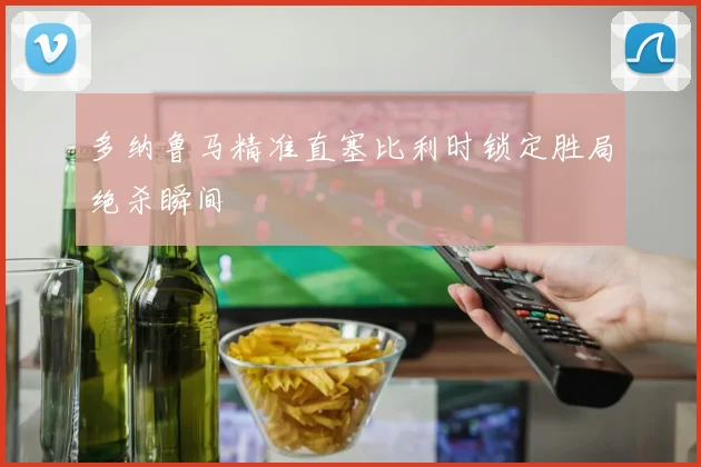 多纳鲁马精准直塞比利时锁定胜局绝杀瞬间