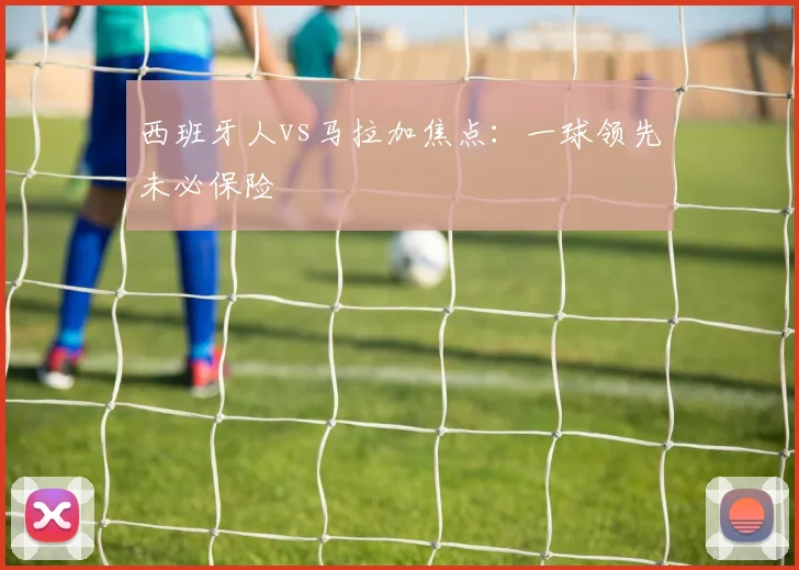 西班牙人vs马拉加焦点:一球领先未必保险