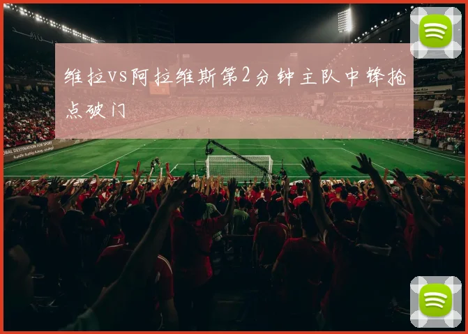 维拉vs阿拉维斯第2分钟主队中锋抢点破门