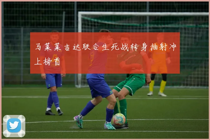 马莱莱吉达联合生死战转身抽射冲上榜首