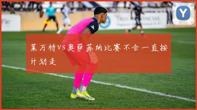 莱万特vs奥萨苏纳比赛不会一直按计划走