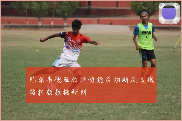 巴尔韦德面对沙特能否切断反击线路拦截数据研判