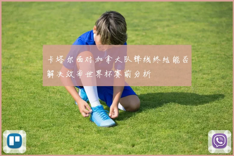 卡塔尔面对加拿大队锋线终结能否解决效率世界杯赛前分析