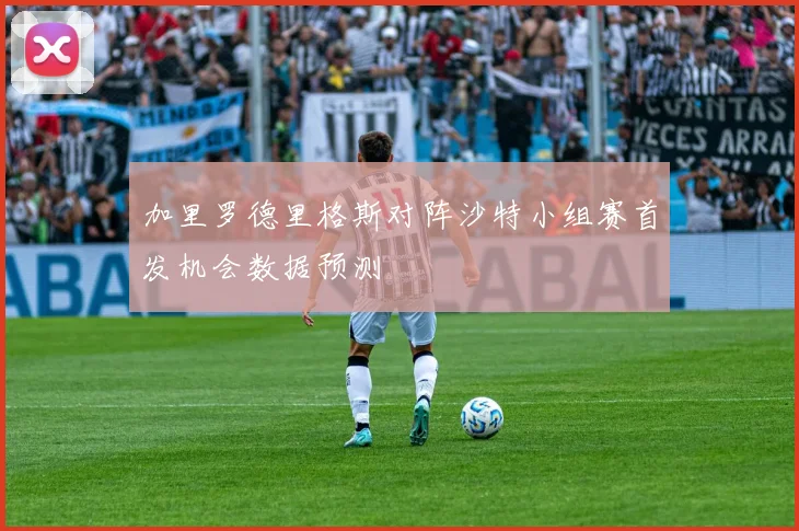 加里罗德里格斯对阵沙特小组赛首发机会数据预测