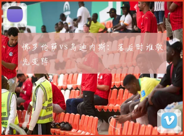 佛罗伦萨vs乌迪内斯:落后时谁敢先变阵