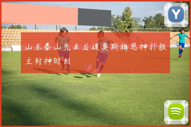 山东泰山先丢后追奥斯梅恩神扑救主封神时刻