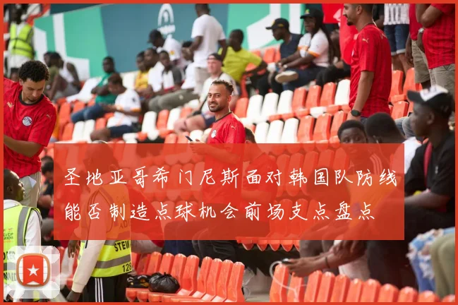 圣地亚哥希门尼斯面对韩国队防线能否制造点球机会前场支点盘点