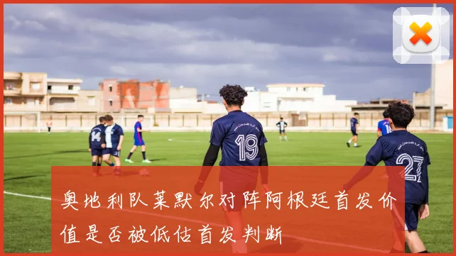 奥地利队莱默尔对阵阿根廷首发价值是否被低估首发判断