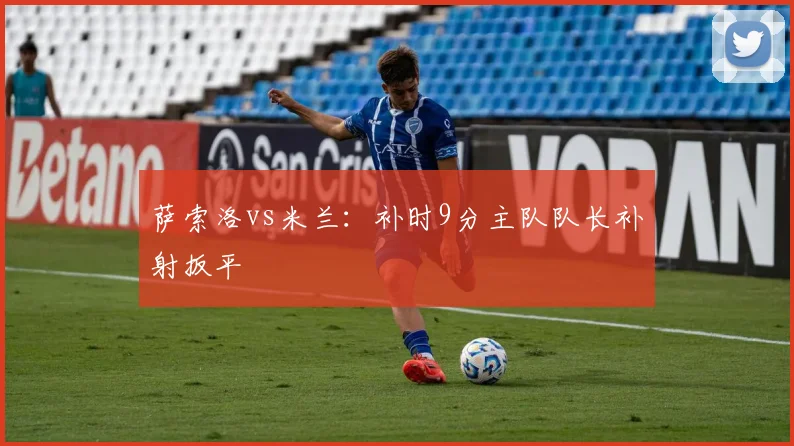 萨索洛vs米兰:补时9分主队队长补射扳平