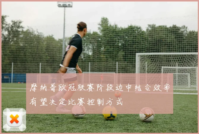 摩纳哥欧冠联赛阶段边中结合效率有望决定比赛控制方式