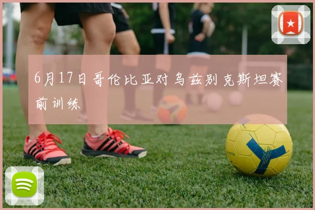 6月17日哥伦比亚对乌兹别克斯坦赛前训练