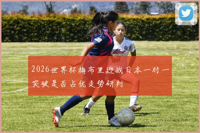 2026世界杯梅布里迎战日本一对一突破是否占优走势研判