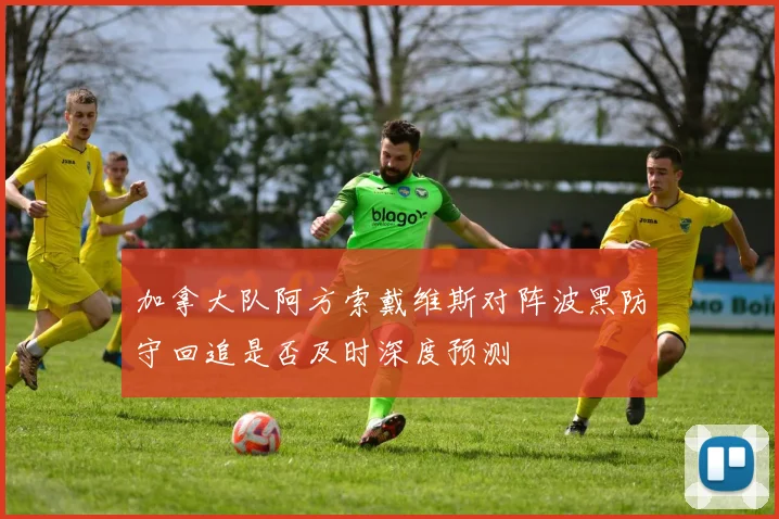 加拿大队阿方索戴维斯对阵波黑防守回追是否及时深度预测