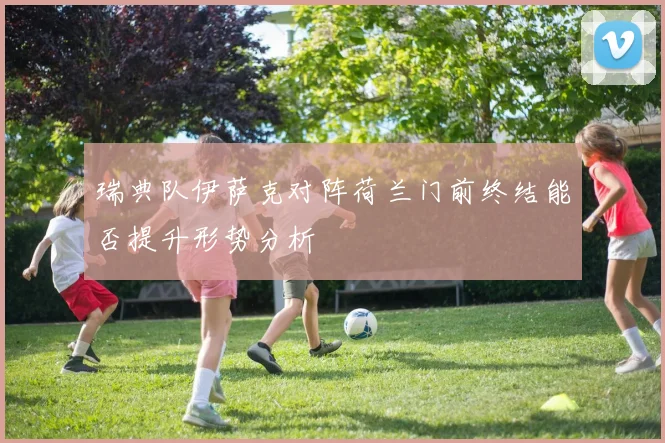 瑞典队伊萨克对阵荷兰门前终结能否提升形势分析