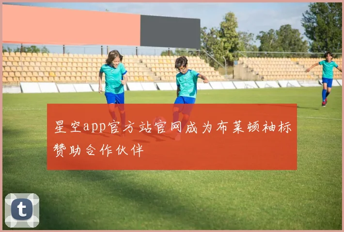 星空app官方站官网成为布莱顿袖标赞助合作伙伴