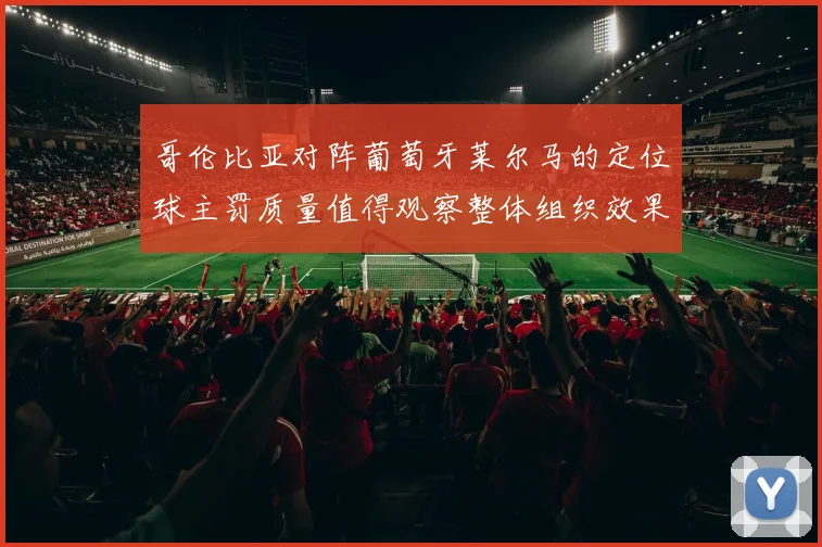 哥伦比亚对阵葡萄牙莱尔马的定位球主罚质量值得观察整体组织效果