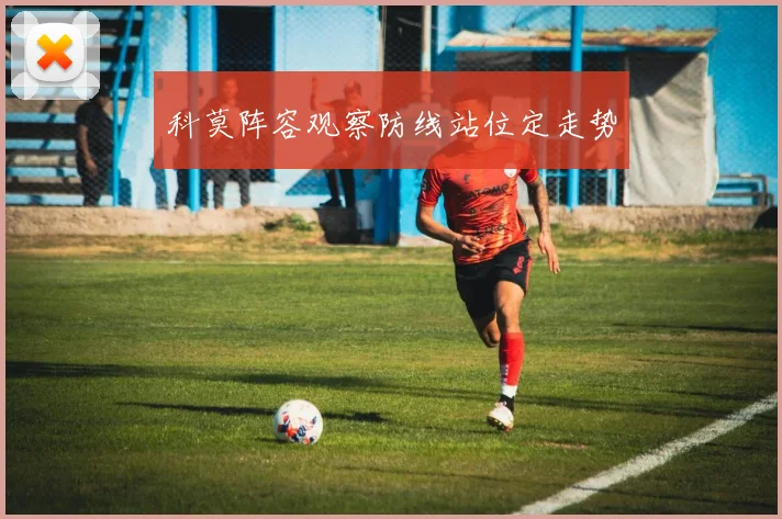 科莫阵容观察防线站位定走势