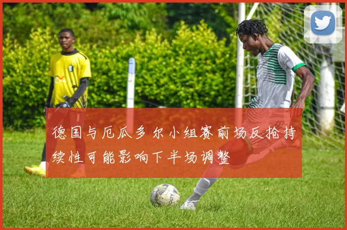 德国与厄瓜多尔小组赛前场反抢持续性可能影响下半场调整