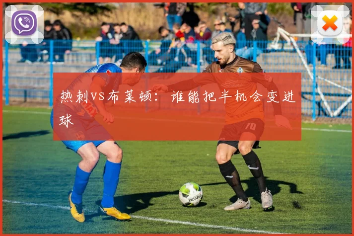热刺vs布莱顿:谁能把半机会变进球