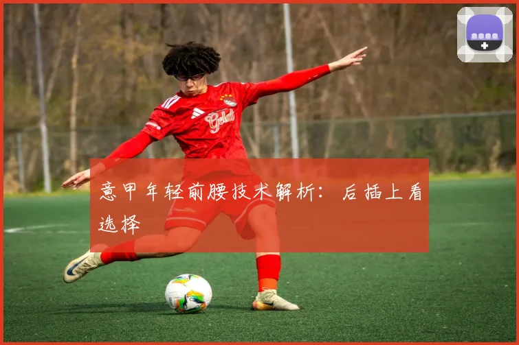 意甲年轻前腰技术解析:后插上看选择