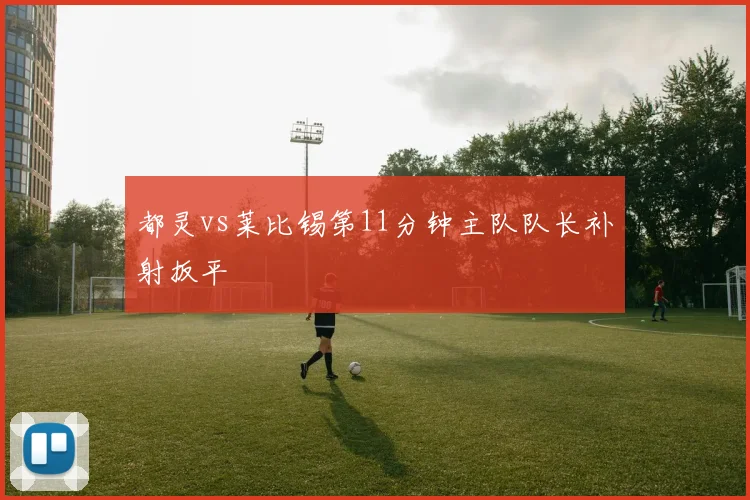 都灵vs莱比锡第11分钟主队队长补射扳平