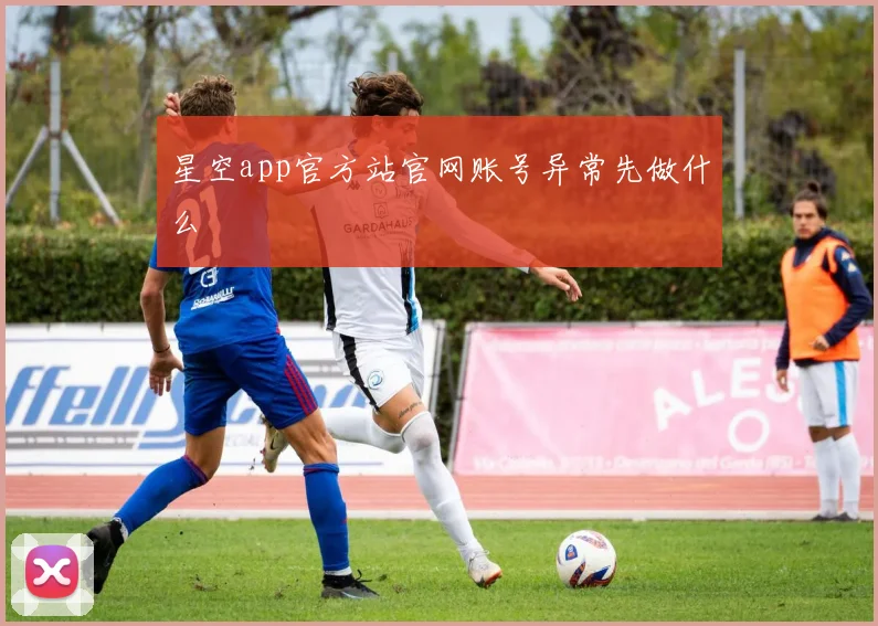 星空app官方站官网账号异常先做什么