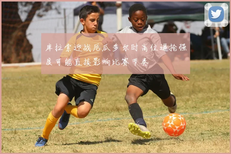 库拉索迎战厄瓜多尔时高位逼抢强度可能直接影响比赛节奏
